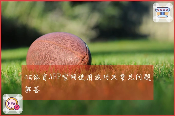 ng体育APP官网使用技巧及常见问题解答