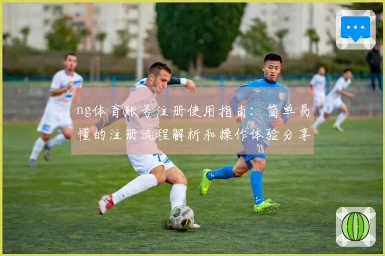 ng体育账号注册使用指南：简单易懂的注册流程解析和操作体验分享