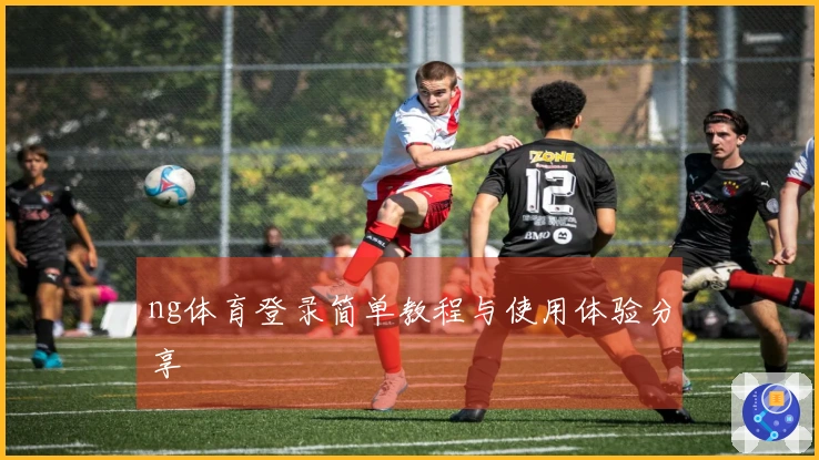 ng体育登录简单教程与使用体验分享