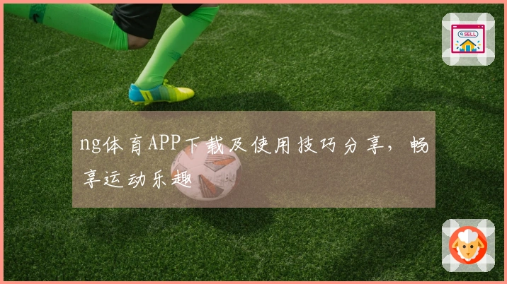 ng体育APP下载及使用技巧分享，畅享运动乐趣