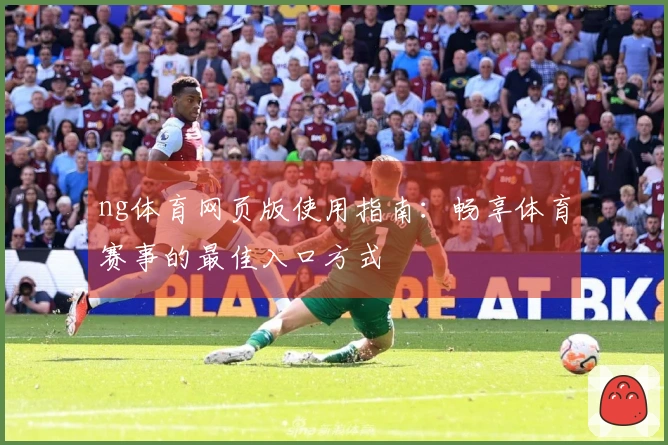 ng体育网页版使用指南：畅享体育赛事的最佳入口方式