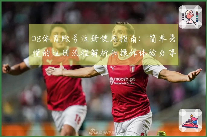 ng体育账号注册使用指南：简单易懂的注册流程解析和操作体验分享