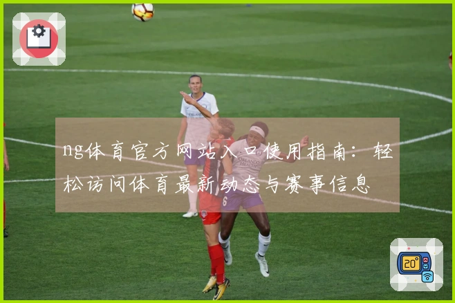 ng体育官方网站入口使用指南：轻松访问体育最新动态与赛事信息