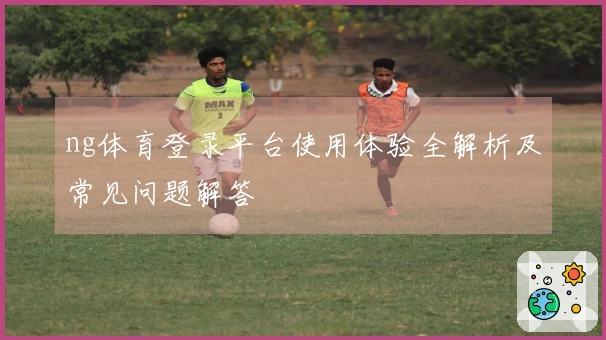 ng体育登录平台使用体验全解析及常见问题解答