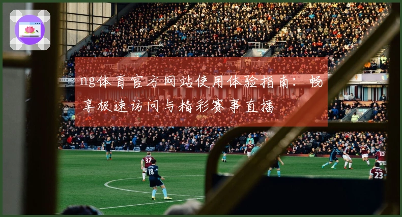 ng体育官方网站使用体验指南：畅享极速访问与精彩赛事直播