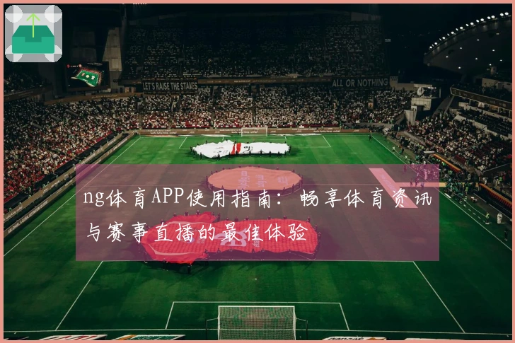 ng体育APP使用指南：畅享体育资讯与赛事直播的最佳体验