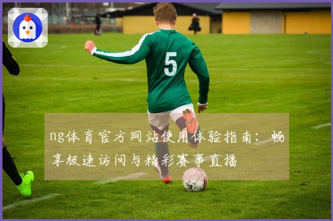 ng体育官方网站使用体验指南：畅享极速访问与精彩赛事直播