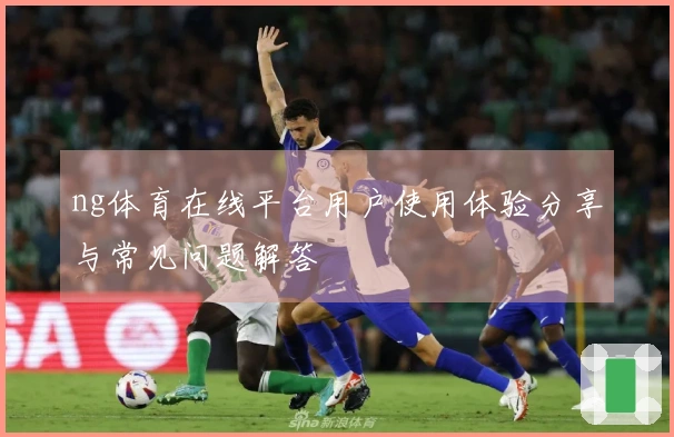ng体育在线平台用户使用体验分享与常见问题解答